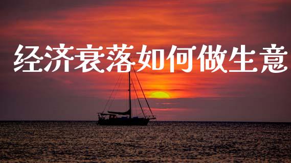 经济衰落如何做生意_https://wap.jnlaobingbanjia.com_股市行情_第1张