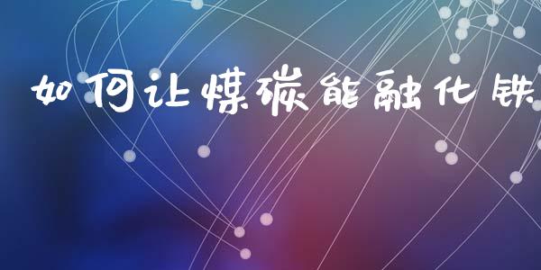 如何让煤碳能融化铁_https://wap.jnlaobingbanjia.com_财经资讯_第1张