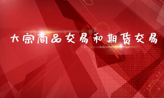 大宗商品交易和期货交易_https://wap.jnlaobingbanjia.com_基金分析_第1张