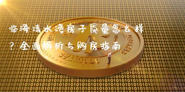 临泽清水湾房子质量怎么样？全面解析与购房指南_https://wap.jnlaobingbanjia.com_基金分析_第1张