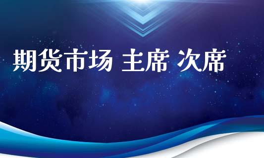 期货市场 主席 次席_https://wap.jnlaobingbanjia.com_股市行情_第1张
