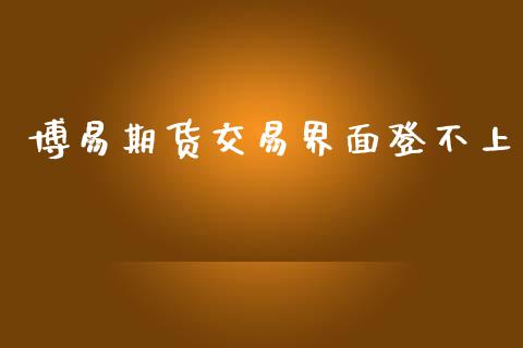 博易期货交易界面登不上_https://wap.jnlaobingbanjia.com_股市行情_第1张