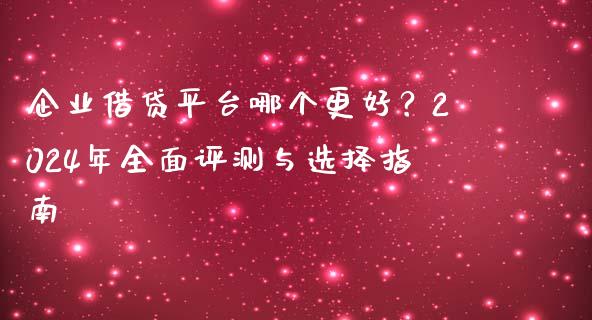 企业借贷平台哪个更好？2024年全面评测与选择指南_https://wap.jnlaobingbanjia.com_基金分析_第1张