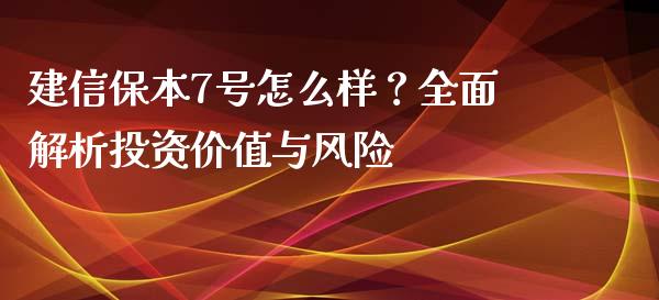 建信保本7号怎么样？全面解析投资价值与风险_https://wap.jnlaobingbanjia.com_股市行情_第1张
