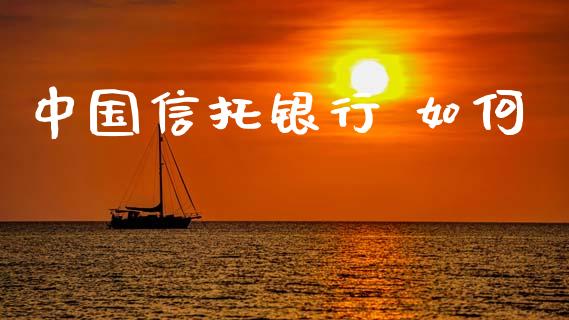 中国信托银行 如何_https://wap.jnlaobingbanjia.com_财务管理_第1张