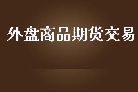 外盘商品期货交易_https://wap.jnlaobingbanjia.com_财务管理_第1张