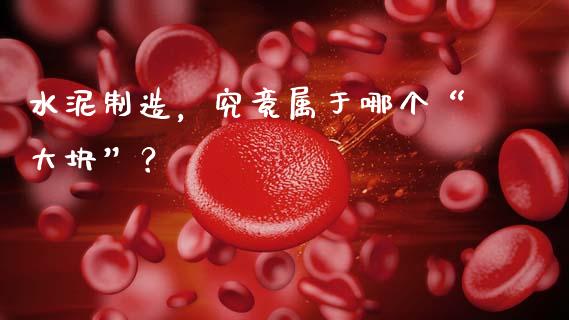 水泥制造，究竟属于哪个“大块”？_https://wap.jnlaobingbanjia.com_财经资讯_第1张