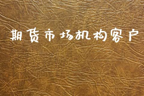 期货市场机构客户_https://wap.jnlaobingbanjia.com_财务管理_第1张