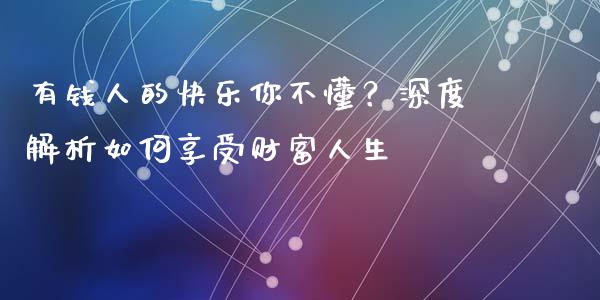 有钱人的快乐你不懂？深度解析如何享受财富人生_https://wap.jnlaobingbanjia.com_证券公告_第1张