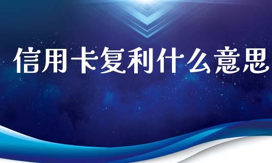 信用卡复利什么意思_https://wap.jnlaobingbanjia.com_证券公告_第1张