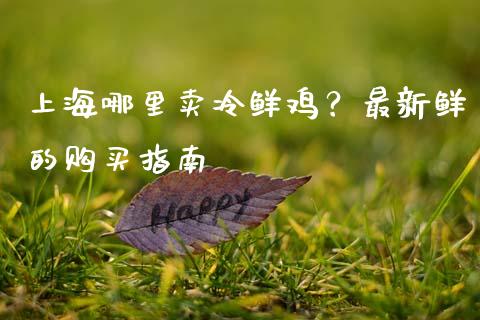 上海哪里卖冷鲜鸡？最新鲜的购买指南_https://wap.jnlaobingbanjia.com_证券公告_第1张
