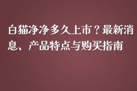 白猫净净多久上市？最新消息、产品特点与购买指南_https://wap.jnlaobingbanjia.com_基金分析_第1张