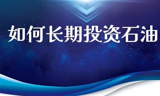 如何长期投资石油_https://wap.jnlaobingbanjia.com_证券公告_第1张
