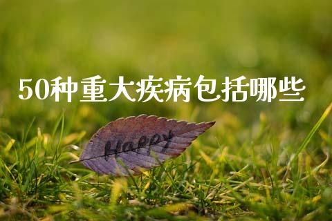 50种重大疾病包括哪些_https://wap.jnlaobingbanjia.com_基金分析_第1张