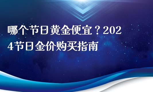 哪个节日黄金便宜？2024节日金价购买指南_https://wap.jnlaobingbanjia.com_财经资讯_第1张