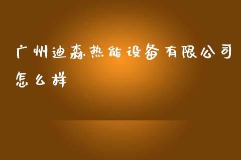 广州迪森热能设备有限公司怎么样_https://wap.jnlaobingbanjia.com_金融理财_第1张