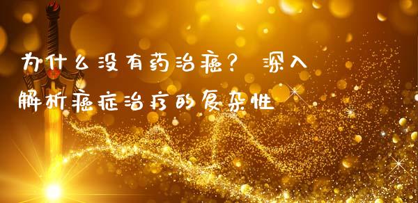 为什么没有药治癌？ 深入解析癌症治疗的复杂性_https://wap.jnlaobingbanjia.com_金融理财_第1张