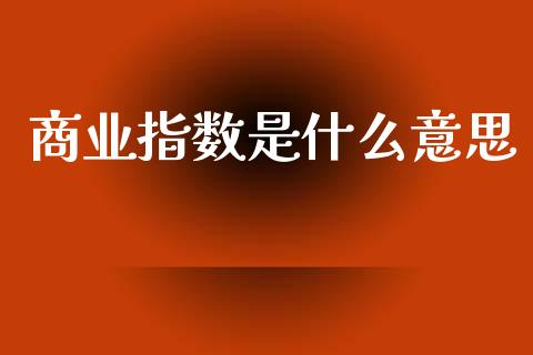 商业指数是什么意思_https://wap.jnlaobingbanjia.com_证券公告_第1张