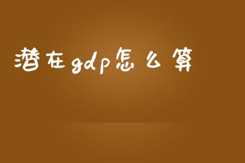 潜在gdp怎么算_https://wap.jnlaobingbanjia.com_财务管理_第1张