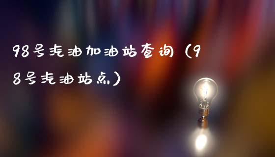 98号汽油加油站查询（98号汽油站点）_https://wap.jnlaobingbanjia.com_股市行情_第1张