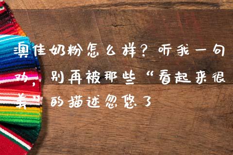 澳佳奶粉怎么样？听我一句劝，别再被那些“看起来很美”的描述忽悠了_https://wap.jnlaobingbanjia.com_证券公告_第1张
