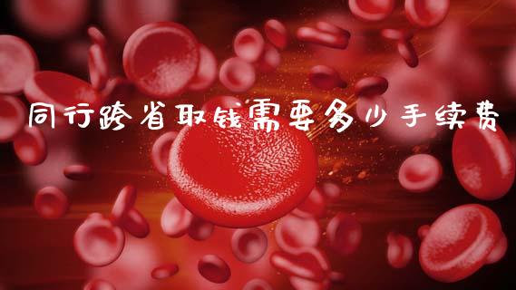 同行跨省取钱需要多少手续费_https://wap.jnlaobingbanjia.com_金融理财_第1张