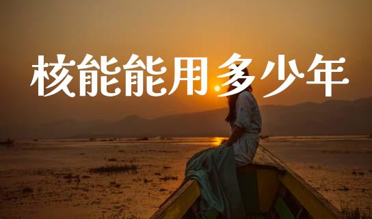 核能能用多少年_https://wap.jnlaobingbanjia.com_金融理财_第1张