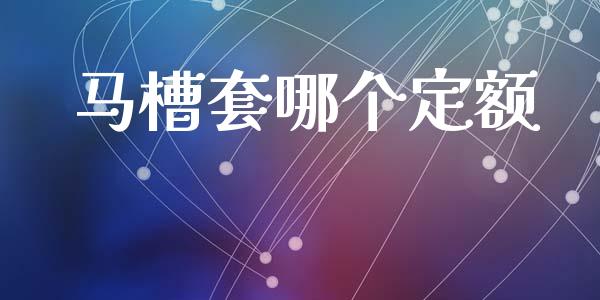 马槽套哪个定额_https://wap.jnlaobingbanjia.com_基金分析_第1张