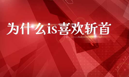 为什么is喜欢斩首_https://wap.jnlaobingbanjia.com_财务管理_第1张