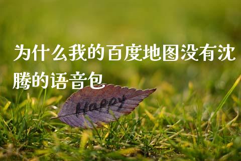 为什么我的百度地图没有沈腾的语音包_https://wap.jnlaobingbanjia.com_金融理财_第1张
