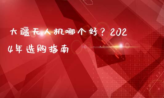 大疆无人机哪个好？2024年选购指南_https://wap.jnlaobingbanjia.com_财经资讯_第1张