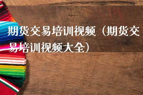 期货交易培训视频(期货交易培训视频大全)_财经资讯_第1张_财经资讯_股市行情_财务管理_金融理财 期货交易培训视频(期货交易培训视频大全)_https://wap.jnlaobingbanjia.com_财经资讯_第1张