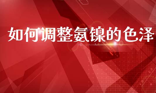 如何调整氨镍的色泽_https://wap.jnlaobingbanjia.com_金融理财_第1张
