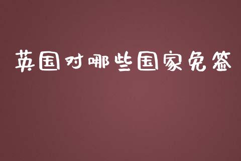 英国对哪些国家免签_https://wap.jnlaobingbanjia.com_基金分析_第1张