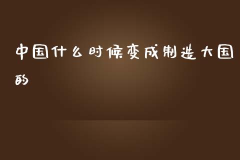 中国什么时候变成制造大国的_https://wap.jnlaobingbanjia.com_股市行情_第1张