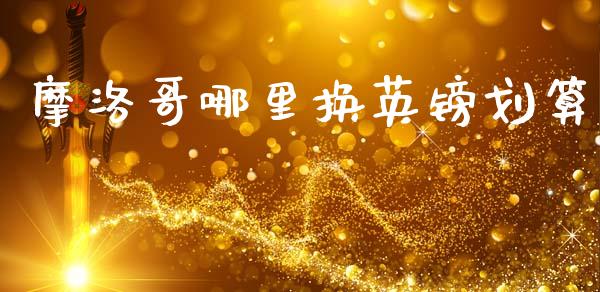 摩洛哥哪里换英镑划算_https://wap.jnlaobingbanjia.com_财务管理_第1张