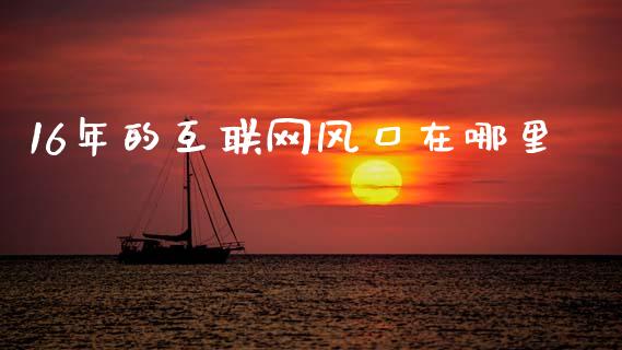 16年的互联网风口在哪里_https://wap.jnlaobingbanjia.com_财务管理_第1张