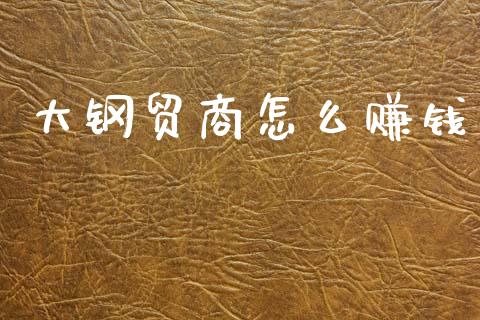 大钢贸商怎么赚钱_https://wap.jnlaobingbanjia.com_基金分析_第1张
