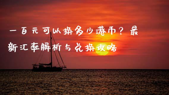 一百元可以换多少港币？最新汇率解析与兑换攻略_https://wap.jnlaobingbanjia.com_基金分析_第1张