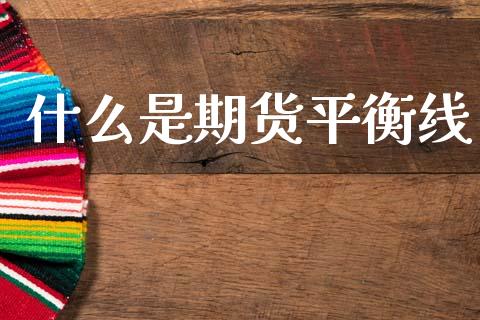 什么是期货平衡线_https://wap.jnlaobingbanjia.com_证券公告_第1张