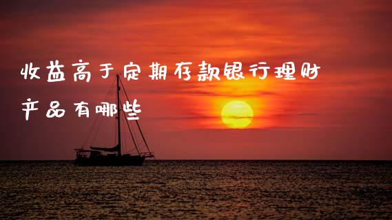 收益高于定期存款银行理财产品有哪些_https://wap.jnlaobingbanjia.com_金融理财_第1张