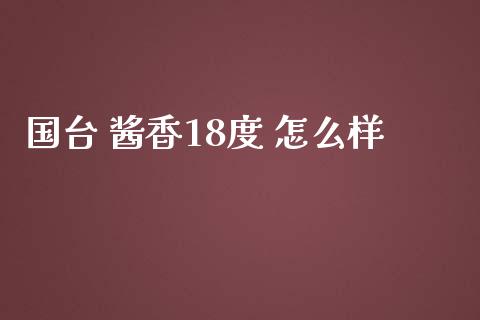 国台 酱香18度 怎么样_https://wap.jnlaobingbanjia.com_财经资讯_第1张