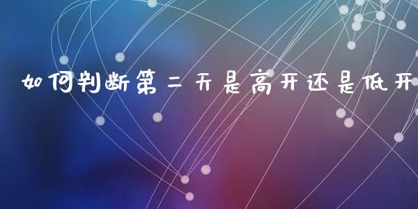 如何判断第二天是高开还是低开_https://wap.jnlaobingbanjia.com_金融理财_第1张