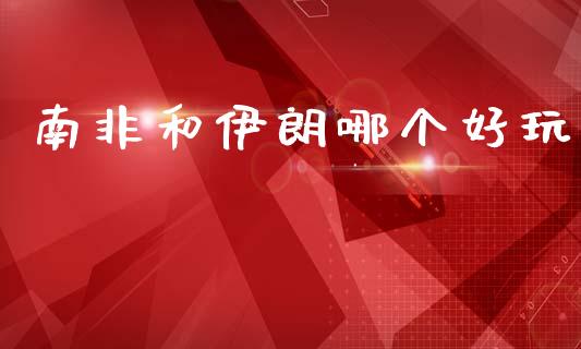 南非和伊朗哪个好玩_https://wap.jnlaobingbanjia.com_金融理财_第1张