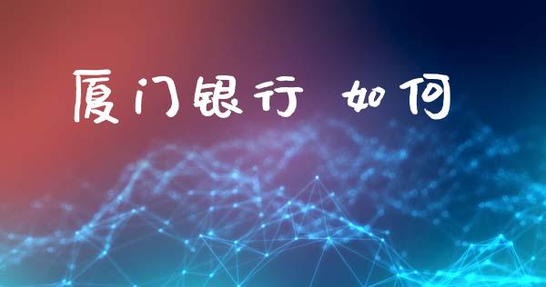 厦门银行 如何_https://wap.jnlaobingbanjia.com_证券公告_第1张