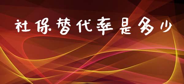 社保替代率是多少_https://wap.jnlaobingbanjia.com_股市行情_第1张
