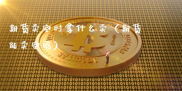 期货卖空时拿什么卖（期货能卖空吗）_https://wap.jnlaobingbanjia.com_股市行情_第1张