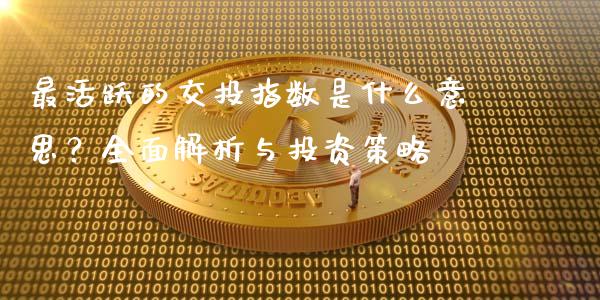 最活跃的交投指数是什么意思？全面解析与投资策略_https://wap.jnlaobingbanjia.com_证券公告_第1张