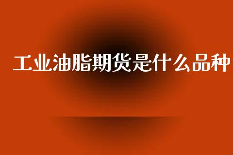 工业油脂期货是什么品种_https://wap.jnlaobingbanjia.com_金融理财_第1张