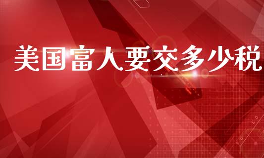美国富人要交多少税_https://wap.jnlaobingbanjia.com_基金分析_第1张